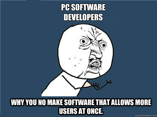 PC Software 
developers
 Why you no make software that allows more users at once.  Why you no