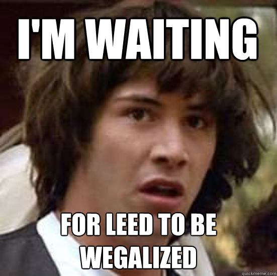 I'm waiting for leed to be wegalized  conspiracy keanu