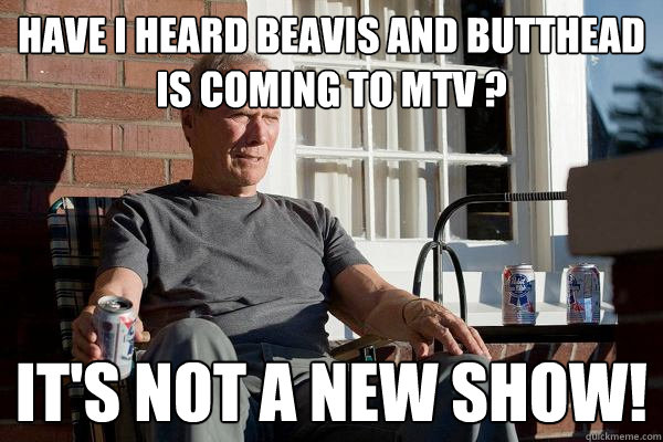 have i heard beavis and butthead is coming to mtv ? it's not a new show!  Feels Old Man