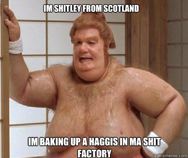 im shitley from scotland im baking up a haggis in ma shit factory  Fat Bastard