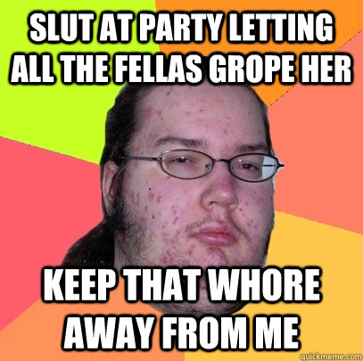 slut at party letting all the fellas grope her keep that whore away from me  Butthurt Dweller