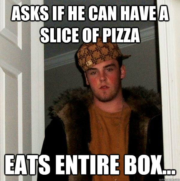 Asks if he can have a slice of pizza Eats entire box...  Scumbag Steve