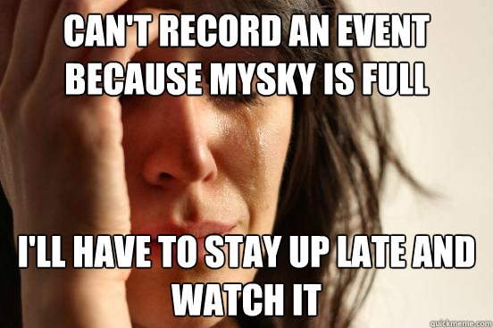 can't record an event because mysky is full I'll have to stay up late and watch it  First World Problems