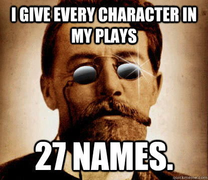 I give every character in my plays 27 names.  cheerful chekhov