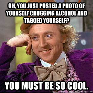 Oh, You just posted a photo of yourself chugging alcohol and tagged YOURSELF? You must be so cool.   Creepy Wonka