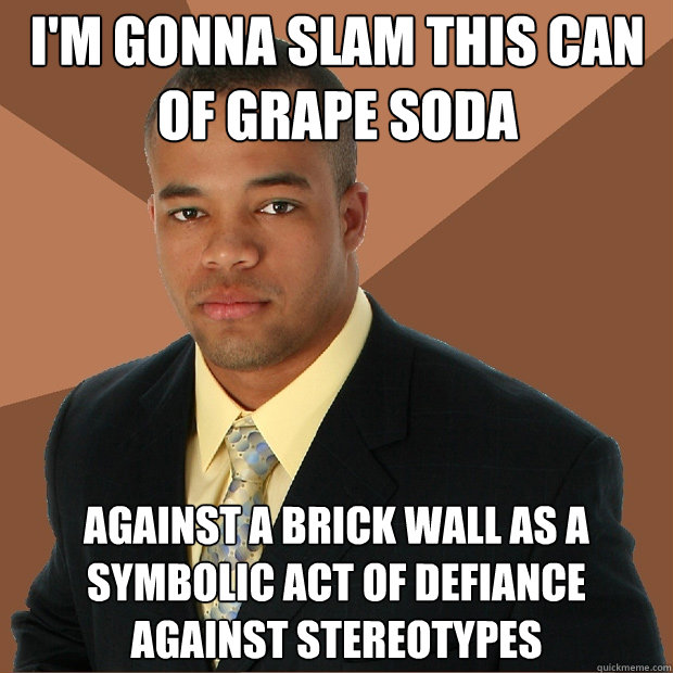 I'm gonna slam this can of grape soda against a brick wall as a symbolic act of defiance against stereotypes  Successful Black Man