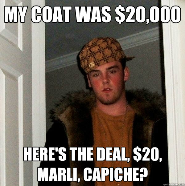 my coat was $20,000 here's the deal, $20, marli, capiche?  Scumbag Steve