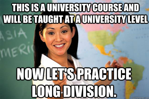 This is a university course and will be taught at a university level now let's practice long division. - This is a university course and will be taught at a university level now let's practice long division.  Unhelpful High School Teacher