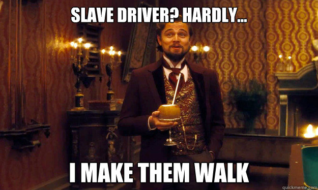 SLAVE DRIVER? HARDLY... i MAKE THEM WALK  Incorrigible Slave Owner