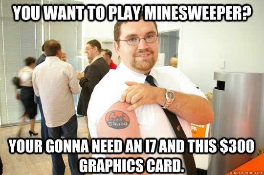 You want to play Minesweeper? Your gonna need an i7 and this $300 graphics card.  GeekSquad Gus