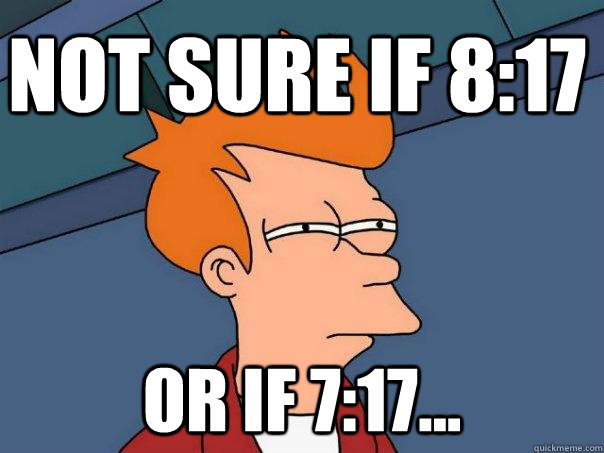 Not sure if 8:17 Or if 7:17...  Futurama Fry