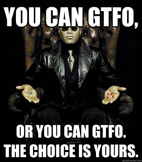 You can gtfo, or you can gtfo. the choice is yours.  Morpheus