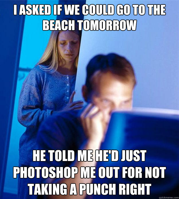 I asked if we could go to the beach tomorrow He told me he'd just photoshop me out for not taking a punch right - I asked if we could go to the beach tomorrow He told me he'd just photoshop me out for not taking a punch right  Redditors Wife