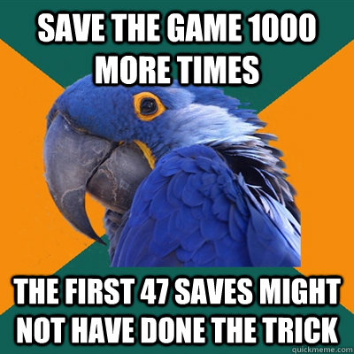 Save the game 1000 more times The first 47 saves might not have done the trick  Paranoid Parrot