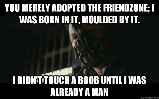 you merely adopted the friendzone; I was born in it, moulded by it. I didn't touch a boob until I was already a man - you merely adopted the friendzone; I was born in it, moulded by it. I didn't touch a boob until I was already a man  Badass Bane