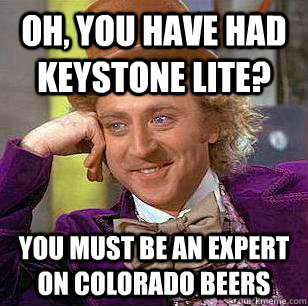 Oh, you have had Keystone lite? You must be an expert on Colorado Beers - Oh, you have had Keystone lite? You must be an expert on Colorado Beers  Condescending Wonka