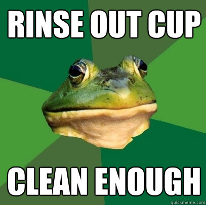 rinse out cup clean enough  Foul Bachelor Frog