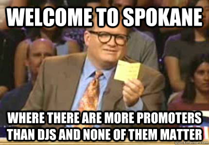 WELCOME TO Spokane Where there are more promoters than DJs and none of them matter  Whose Line