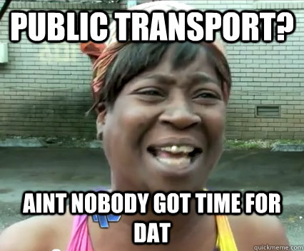 Public transport? AINT NOBODY GOT TIME FOR DAT - Public transport? AINT NOBODY GOT TIME FOR DAT  Misc
