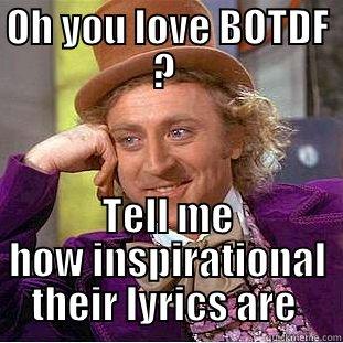 OH YOU LOVE BOTDF ?  TELL ME HOW INSPIRATIONAL THEIR LYRICS ARE  Condescending Wonka