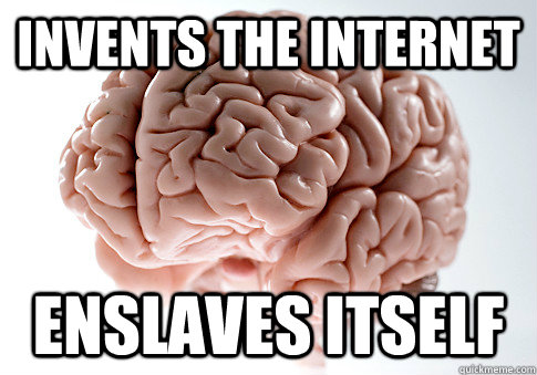 Invents the internet enslaves itself  Scumbag Brain