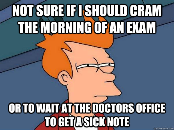 Not sure if i should cram the morning of an exam or to wait at the doctors office to get a sick note  Futurama Fry