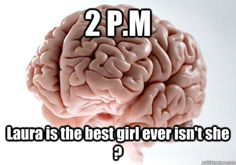 2 P.M Laura is the best girl ever isn't she ?  Scumbag Brain