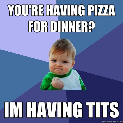 you're having pizza for dinner? im having tits  Success Kid