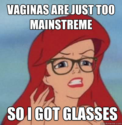 Vaginas are just too mainstreme  so i got glasses  Hipster Ariel