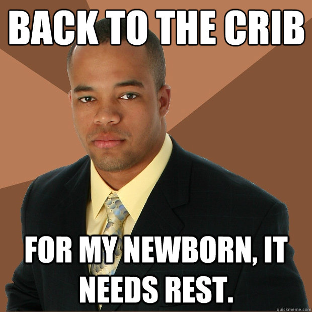 back to the crib for my newborn, it needs rest.  Successful Black Man