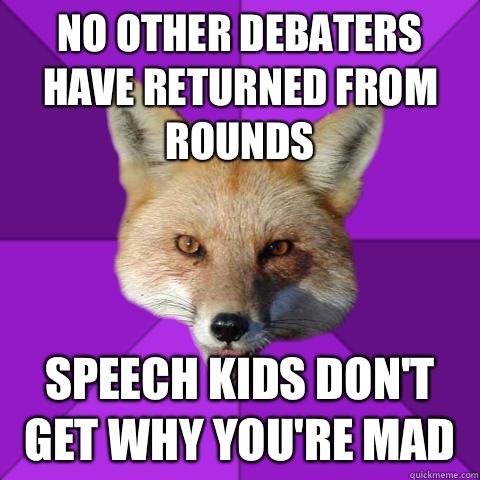 NO OTHER DEBATERS HAVE RETURNED FROM ROUNDS  SPEECH KIDS DON'T GET WHY YOU'RE MAD  Forensics Fox