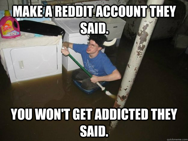 Make a Reddit account they said. You won't get addicted they said. - Make a Reddit account they said. You won't get addicted they said.  Do the laundry they said