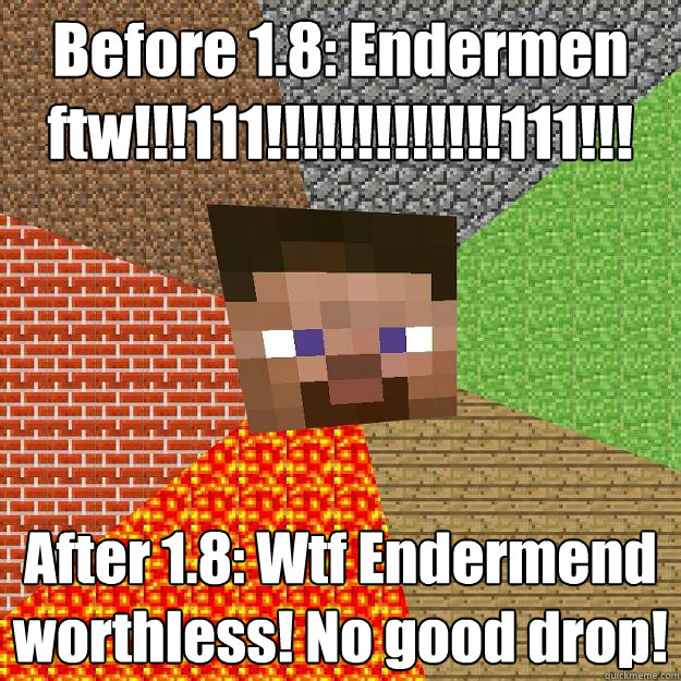 Before 1.8: Endermen ftw!!!111!!!!!!!!!!!!!111!!! After 1.8: Wtf Endermend worthless! No good drop!  Minecraft