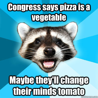 Congress says pizza is a vegetable  Maybe they'll change their minds tomato   Lame Pun Coon