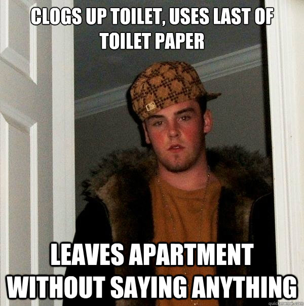 CLOGS UP TOILET, USES LAST OF TOILET PAPER LEAVES APARTMENT WITHOUT SAYING ANYTHING  Scumbag Steve