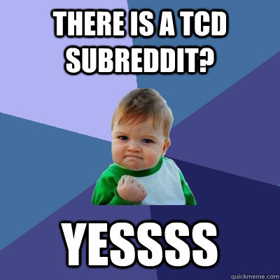 There is a TCD subreddit? Yessss  Success Kid