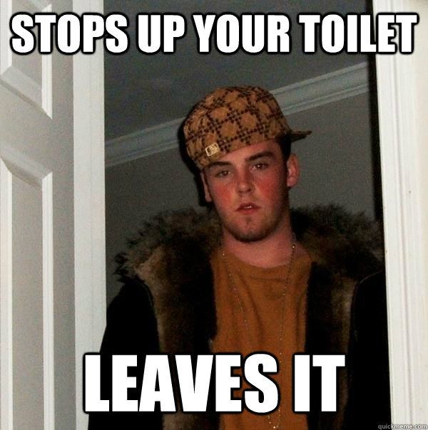 Stops Up your toilet Leaves it  Scumbag Steve