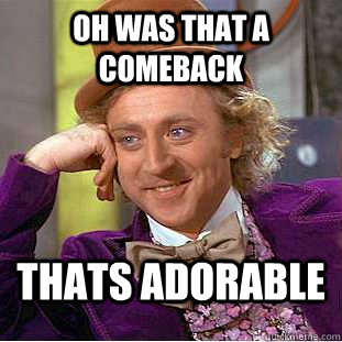 OH WAS THAT A COMEBACK THATS ADORABLE  Condescending Wonka