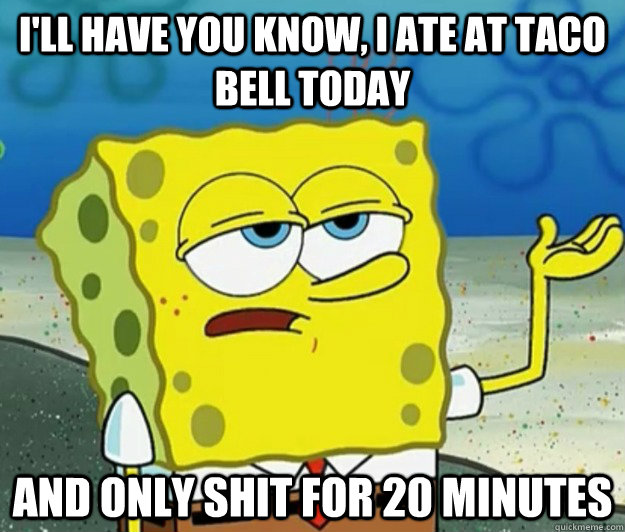 I'll have you know, I ate at taco bell today and only shit for 20 minutes  Tough Spongebob