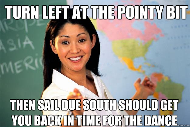 turn left at the pointy bit then sail due south should get you back in time for the dance - turn left at the pointy bit then sail due south should get you back in time for the dance  Unhelpful High School Teacher