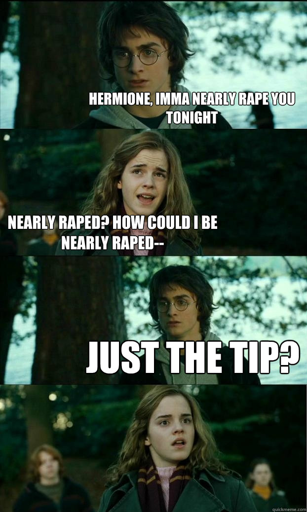 Hermione, imma nearly rape you tonight Nearly raped? How could I be nearly raped-- Just the tip?  Horny Harry