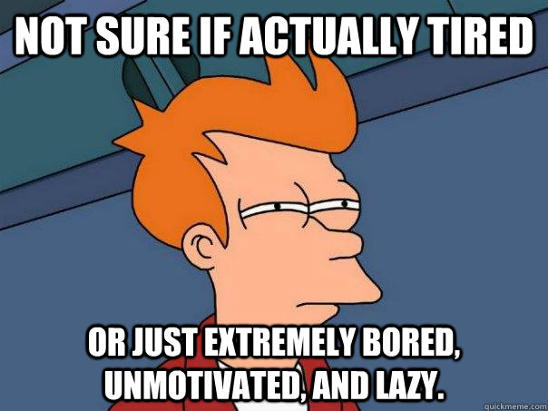 not sure if actually tired or just extremely bored, unmotivated, and lazy.   Futurama Fry