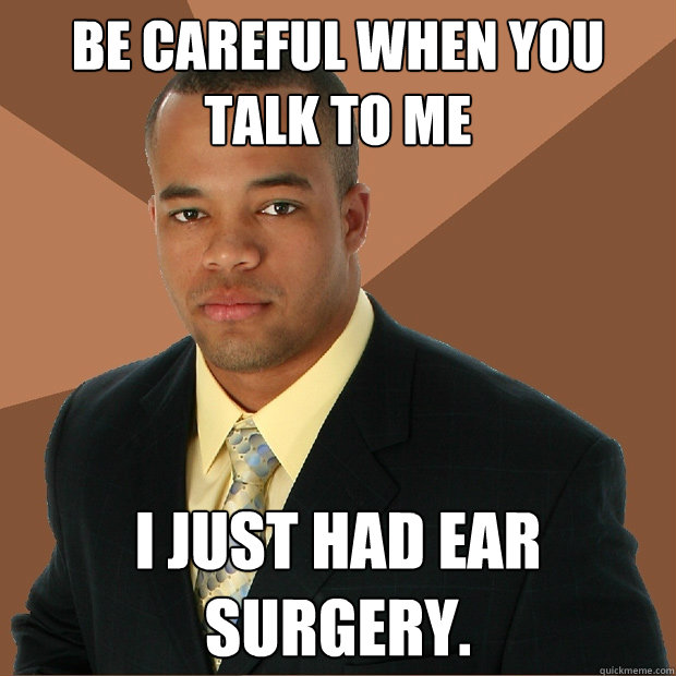 Be careful when you talk to me I just had ear surgery.  Successful Black Man