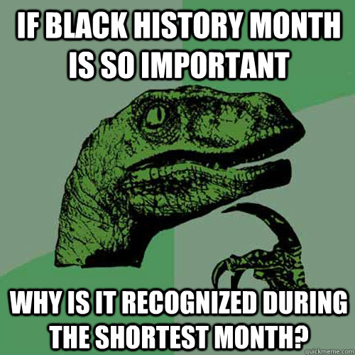 If black history month is so important why is it recognized during the shortest month?  Philosoraptor