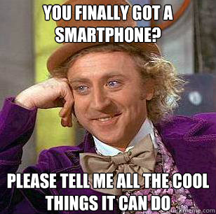 YOU finally got a smartphone? PLEASE tell me all the cool things it can do  Condescending Wonka