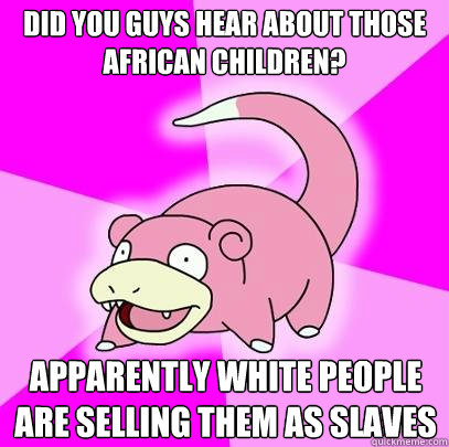 Did you guys hear about those african children? apparently white people are selling them as slaves  Slowpoke