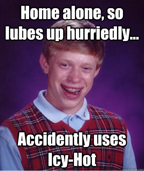 Home alone, so lubes up hurriedly... Accidently uses Icy-Hot  Bad Luck Brian