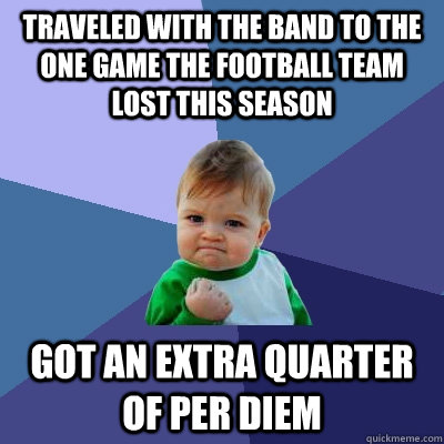 Traveled with the band to the one game the football team lost this season got an extra quarter of per diem  Success Kid