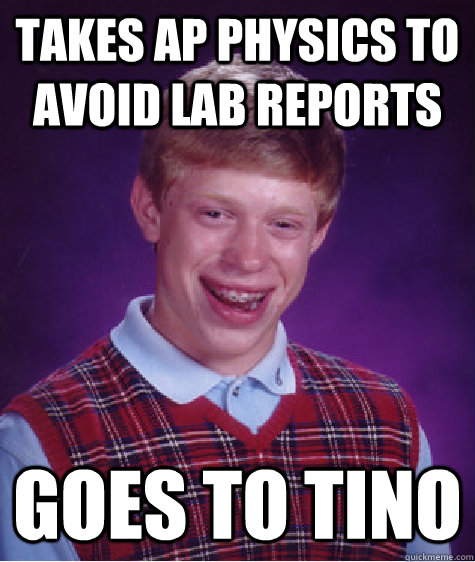 Takes AP Physics to avoid lab reports Goes to Tino  Bad Luck Brian