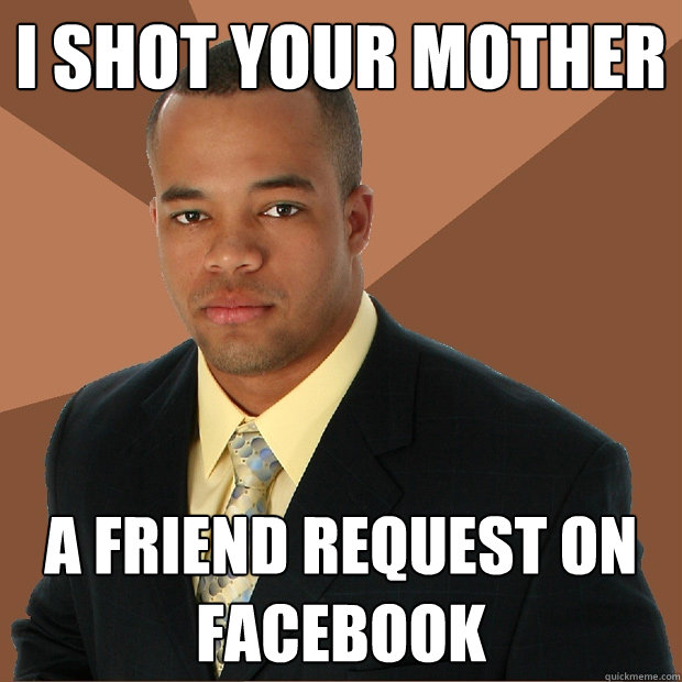 i shot your mother a friend request on facebook  Successful Black Man